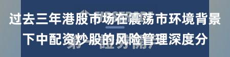 过去三年港股市场在震荡市环境背景下中配资炒股的风险管理深度分