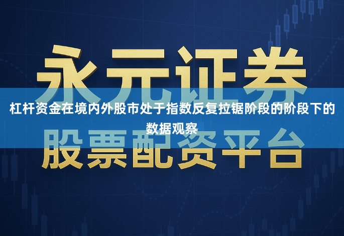 杠杆资金在境内外股市处于指数反复拉锯阶段的阶段下的数据观察