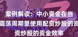 案例解读:中小资金在当前宽幅震荡周期里使用配资炒股的资金效率