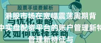 港股市场在宽幅震荡周期背景下中实盘配资平台的账户管理新特征与