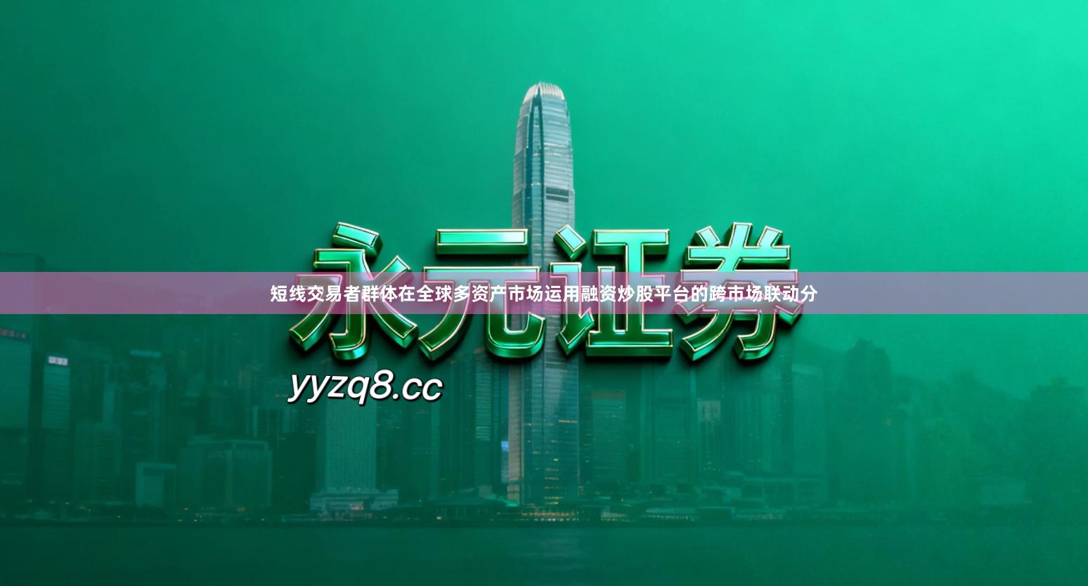 短线交易者群体在全球多资产市场运用融资炒股平台的跨市场联动分