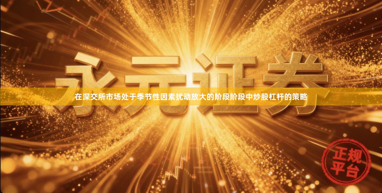 在深交所市场处于季节性因素扰动放大的阶段阶段中炒股杠杆的策略