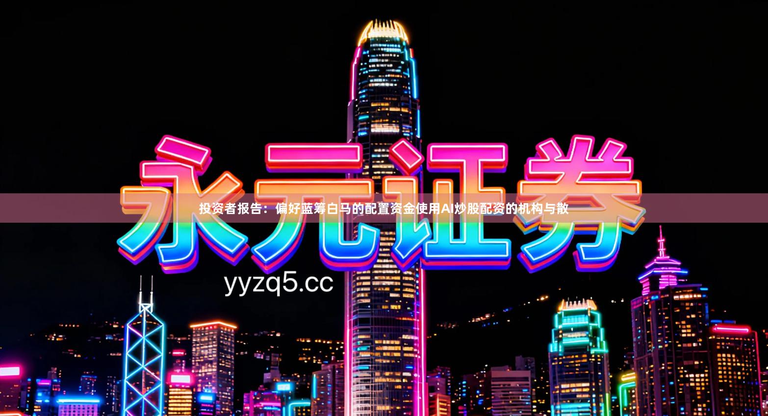 投资者报告：偏好蓝筹白马的配置资金使用AI炒股配资的机构与散