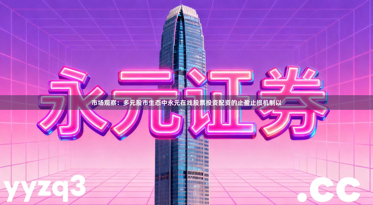 市场观察:多元股市生态中永元在线股票投资配资的止盈止损机制以
