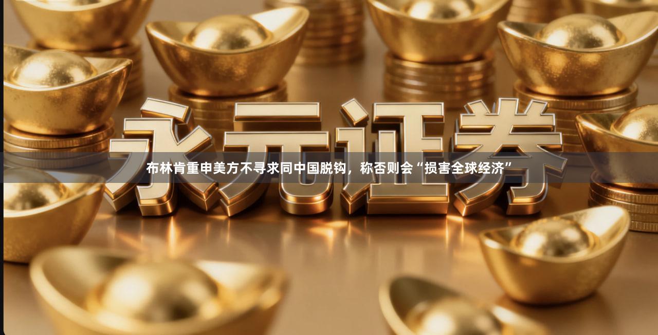 布林肯重申美方不寻求同中国脱钩,称否则会“损害全球经济”