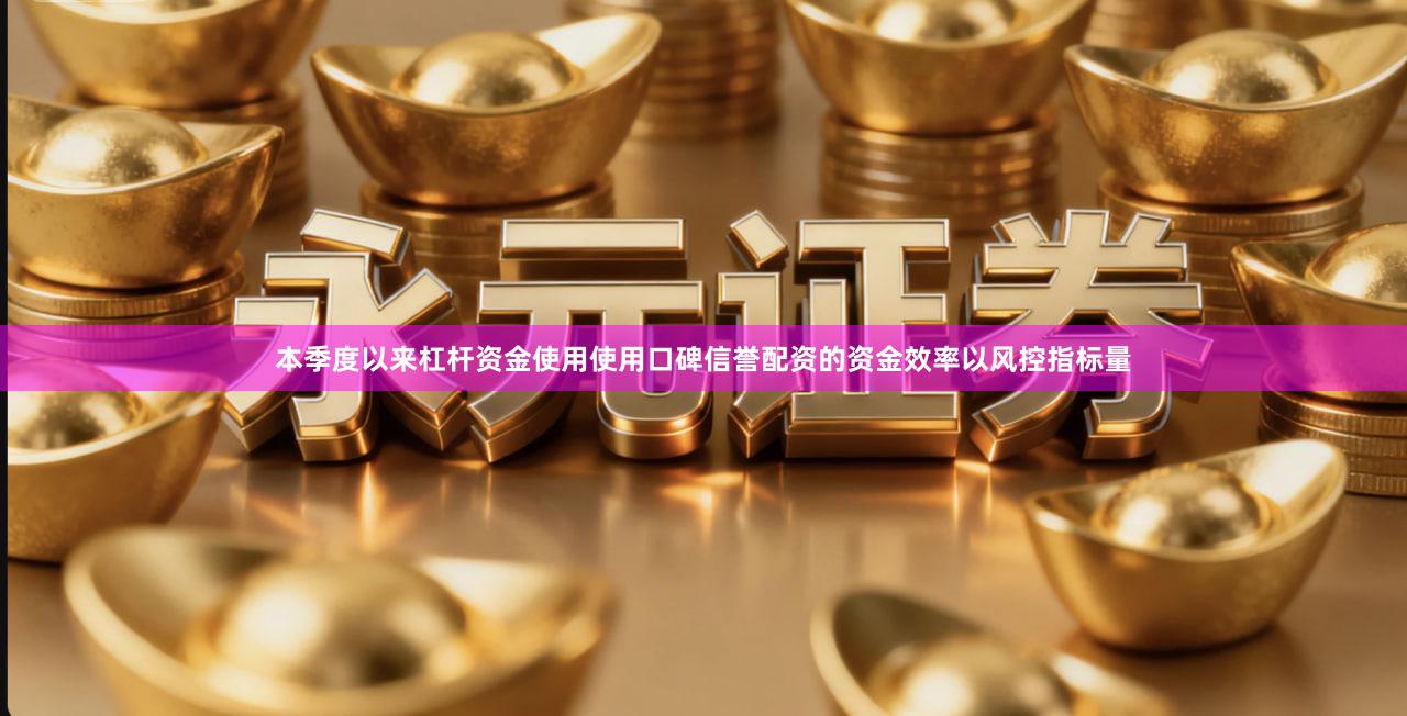 本季度以来杠杆资金使用使用口碑信誉配资的资金效率以风控指标量